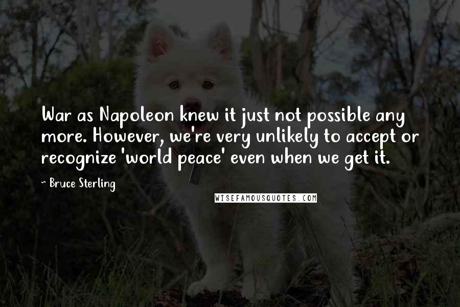 Bruce Sterling Quotes: War as Napoleon knew it just not possible any more. However, we're very unlikely to accept or recognize 'world peace' even when we get it.