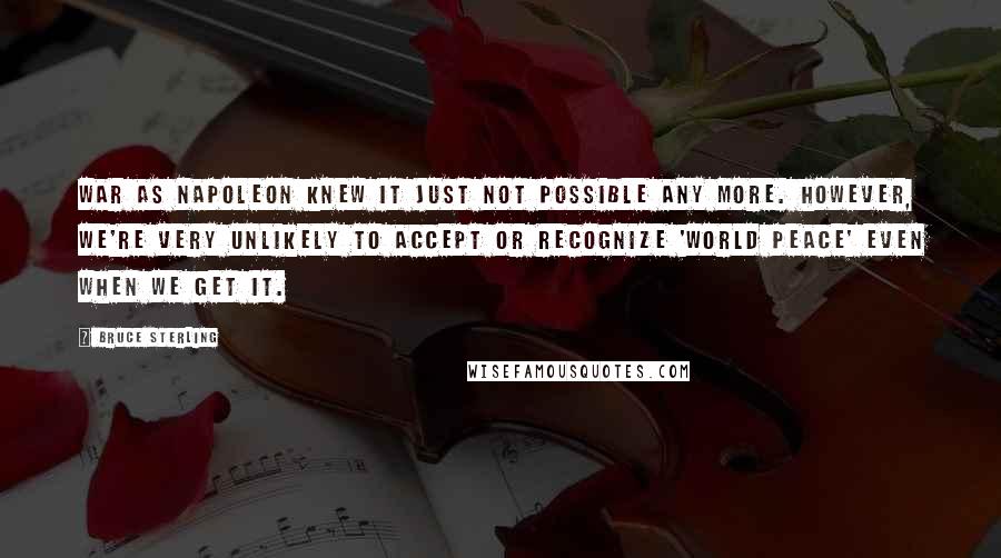 Bruce Sterling Quotes: War as Napoleon knew it just not possible any more. However, we're very unlikely to accept or recognize 'world peace' even when we get it.