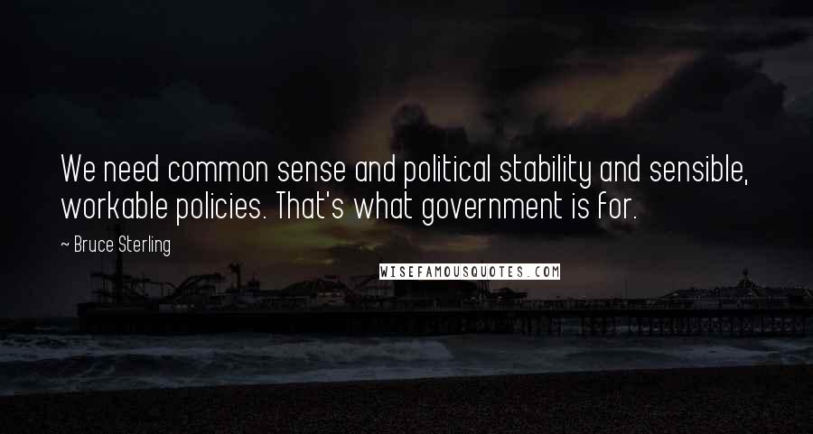 Bruce Sterling Quotes: We need common sense and political stability and sensible, workable policies. That's what government is for.