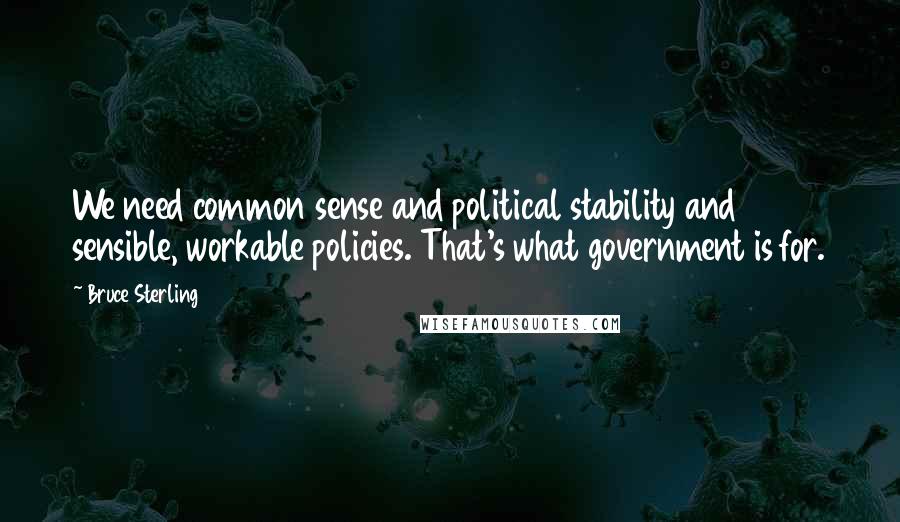 Bruce Sterling Quotes: We need common sense and political stability and sensible, workable policies. That's what government is for.