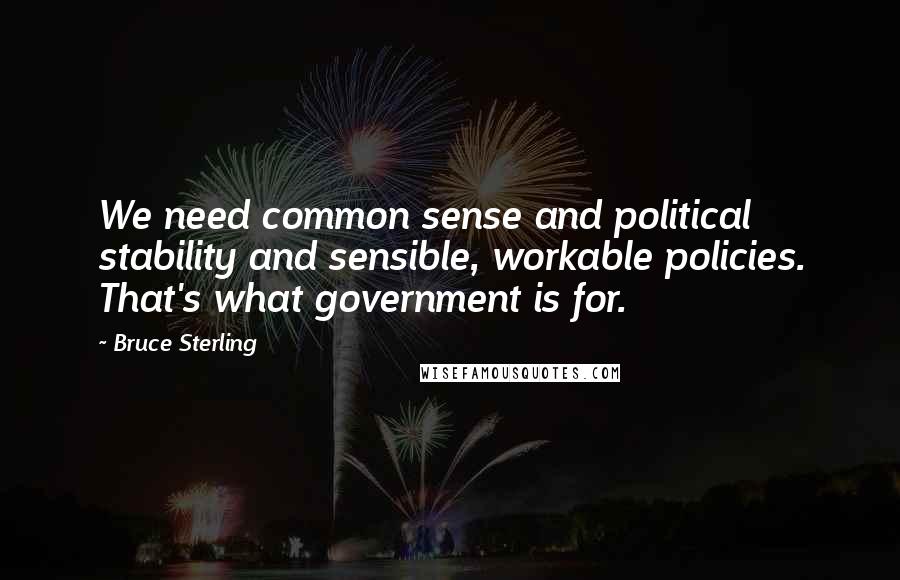 Bruce Sterling Quotes: We need common sense and political stability and sensible, workable policies. That's what government is for.