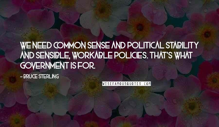 Bruce Sterling Quotes: We need common sense and political stability and sensible, workable policies. That's what government is for.