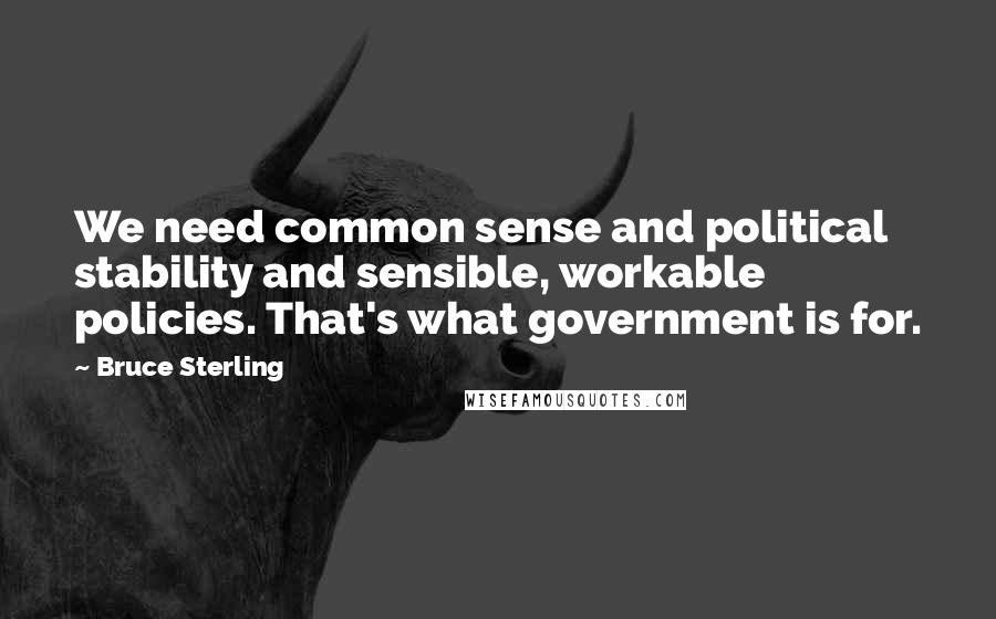 Bruce Sterling Quotes: We need common sense and political stability and sensible, workable policies. That's what government is for.