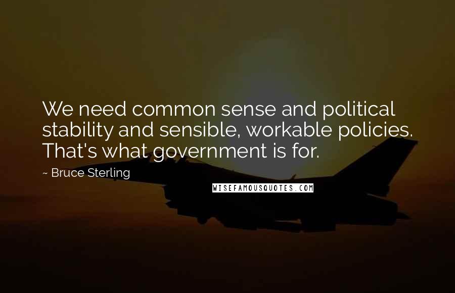 Bruce Sterling Quotes: We need common sense and political stability and sensible, workable policies. That's what government is for.