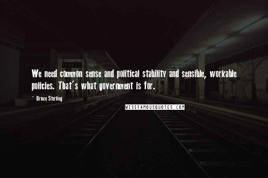 Bruce Sterling Quotes: We need common sense and political stability and sensible, workable policies. That's what government is for.