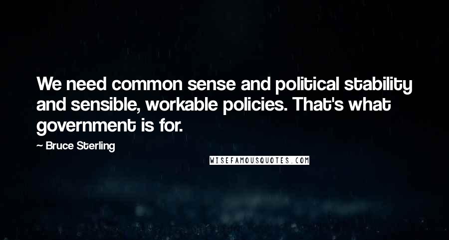 Bruce Sterling Quotes: We need common sense and political stability and sensible, workable policies. That's what government is for.