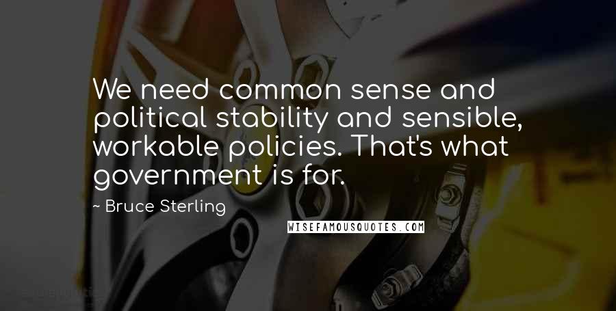 Bruce Sterling Quotes: We need common sense and political stability and sensible, workable policies. That's what government is for.