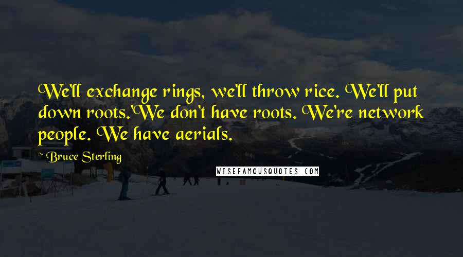 Bruce Sterling Quotes: We'll exchange rings, we'll throw rice. We'll put down roots.'We don't have roots. We're network people. We have aerials.
