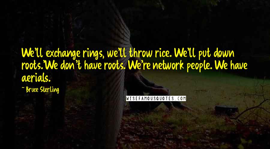 Bruce Sterling Quotes: We'll exchange rings, we'll throw rice. We'll put down roots.'We don't have roots. We're network people. We have aerials.