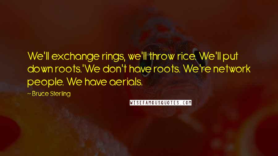Bruce Sterling Quotes: We'll exchange rings, we'll throw rice. We'll put down roots.'We don't have roots. We're network people. We have aerials.