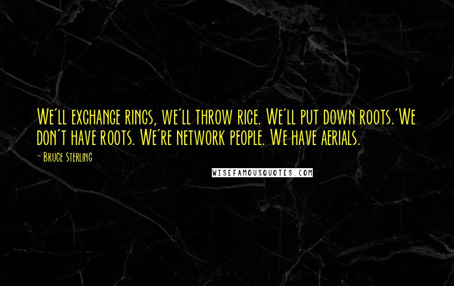 Bruce Sterling Quotes: We'll exchange rings, we'll throw rice. We'll put down roots.'We don't have roots. We're network people. We have aerials.