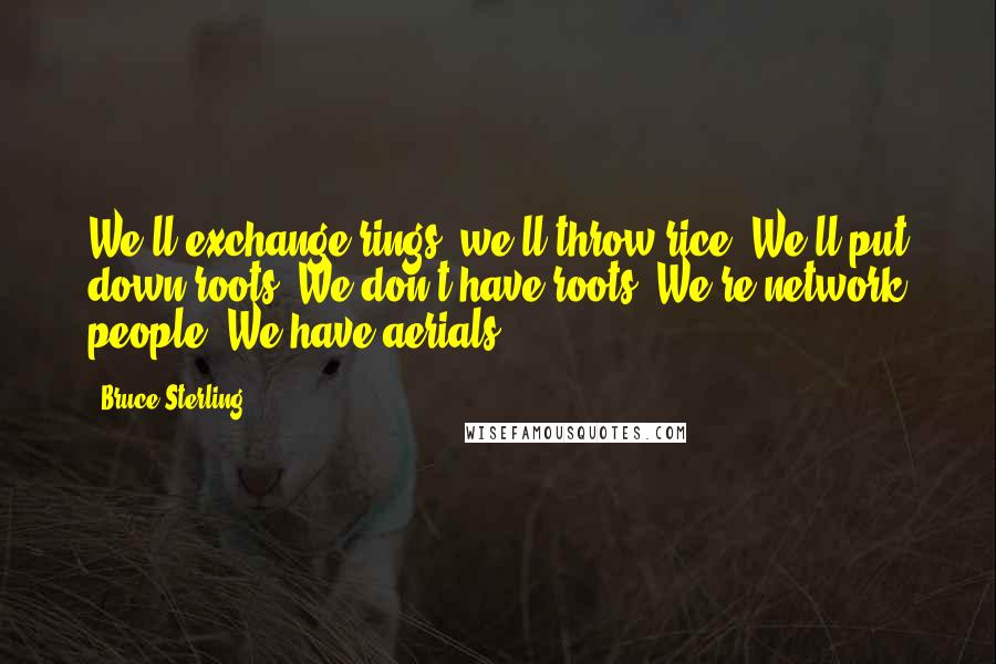 Bruce Sterling Quotes: We'll exchange rings, we'll throw rice. We'll put down roots.'We don't have roots. We're network people. We have aerials.