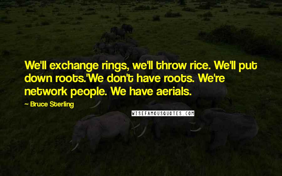 Bruce Sterling Quotes: We'll exchange rings, we'll throw rice. We'll put down roots.'We don't have roots. We're network people. We have aerials.