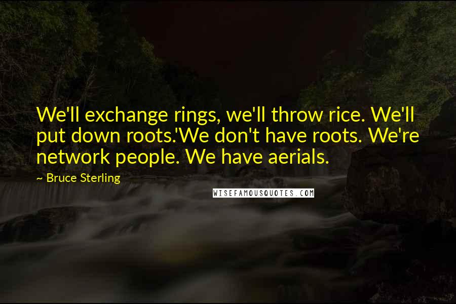 Bruce Sterling Quotes: We'll exchange rings, we'll throw rice. We'll put down roots.'We don't have roots. We're network people. We have aerials.