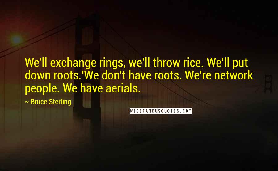 Bruce Sterling Quotes: We'll exchange rings, we'll throw rice. We'll put down roots.'We don't have roots. We're network people. We have aerials.