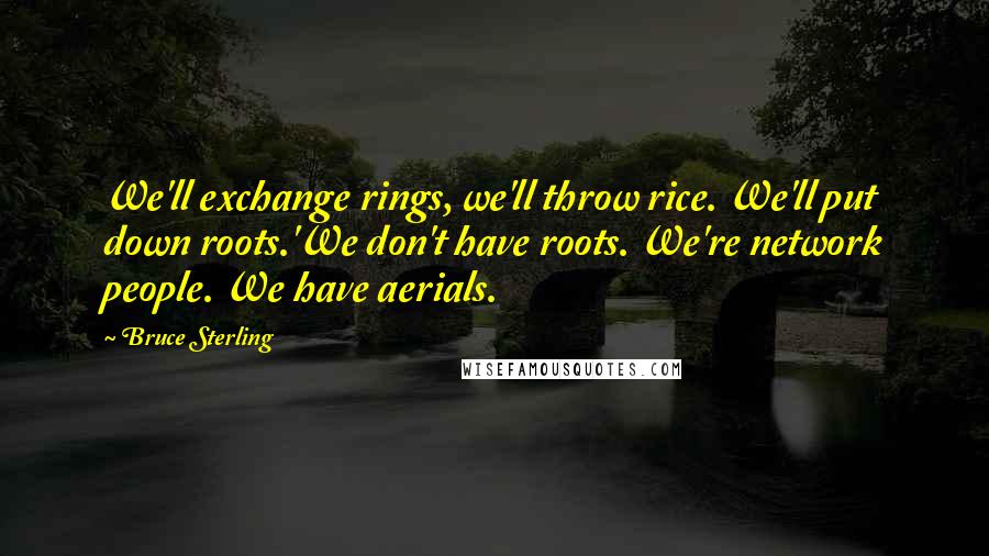Bruce Sterling Quotes: We'll exchange rings, we'll throw rice. We'll put down roots.'We don't have roots. We're network people. We have aerials.