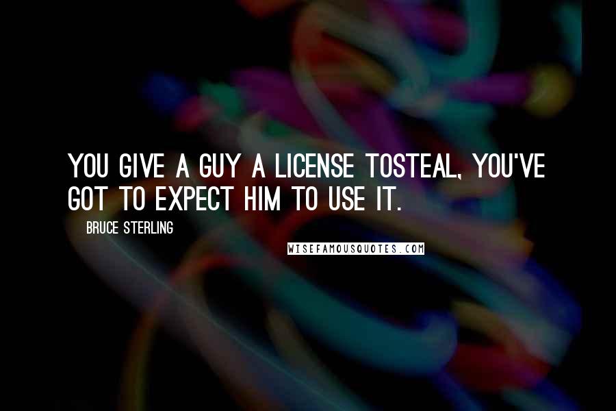 Bruce Sterling Quotes: You give a guy a license tosteal, you've got to expect him to use it.