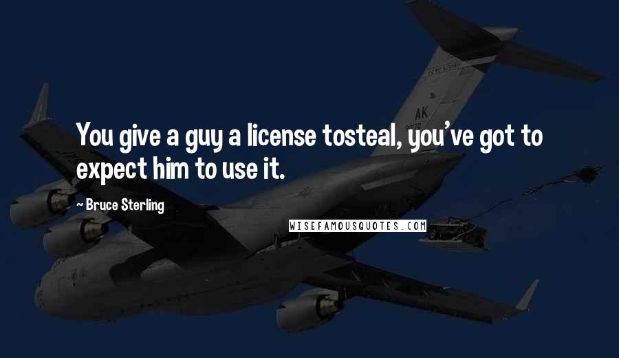 Bruce Sterling Quotes: You give a guy a license tosteal, you've got to expect him to use it.
