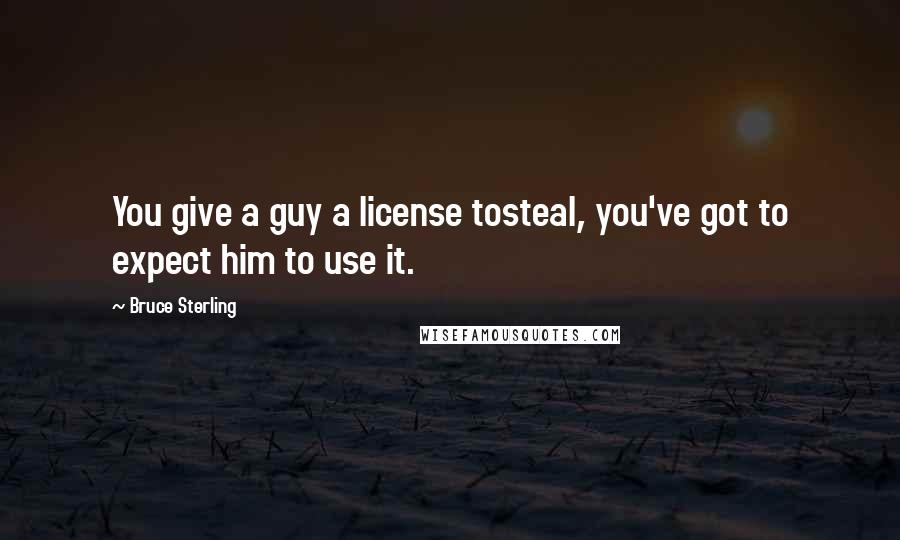 Bruce Sterling Quotes: You give a guy a license tosteal, you've got to expect him to use it.