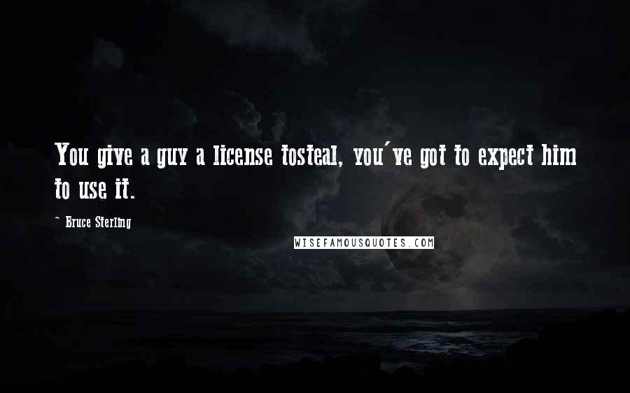 Bruce Sterling Quotes: You give a guy a license tosteal, you've got to expect him to use it.