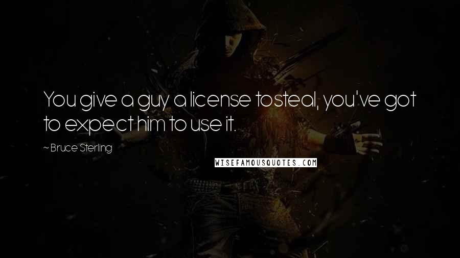 Bruce Sterling Quotes: You give a guy a license tosteal, you've got to expect him to use it.