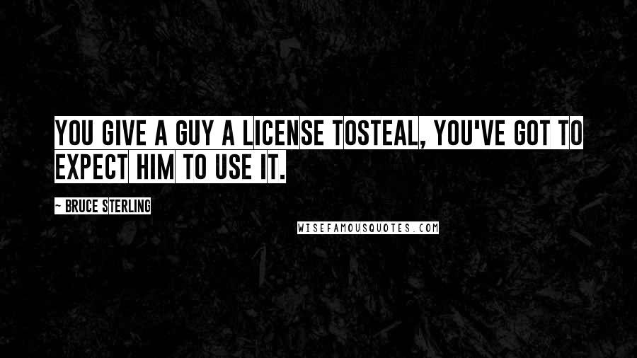 Bruce Sterling Quotes: You give a guy a license tosteal, you've got to expect him to use it.
