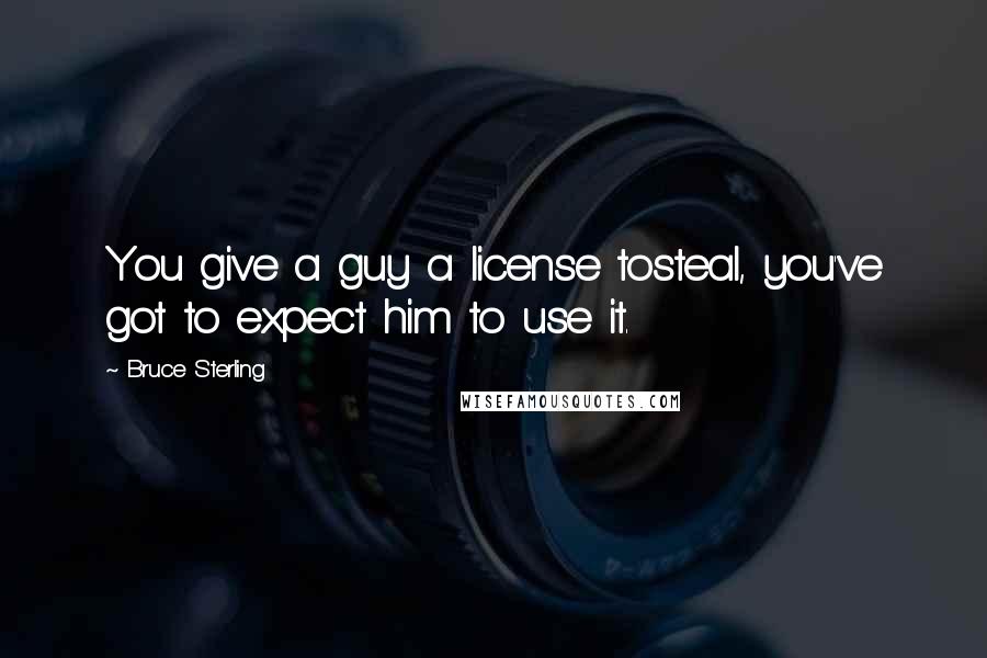 Bruce Sterling Quotes: You give a guy a license tosteal, you've got to expect him to use it.