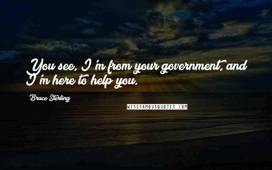 Bruce Sterling Quotes: You see, I'm from your government, and I'm here to help you.