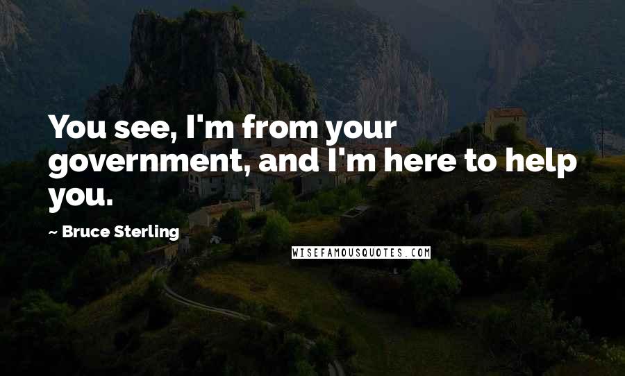 Bruce Sterling Quotes: You see, I'm from your government, and I'm here to help you.