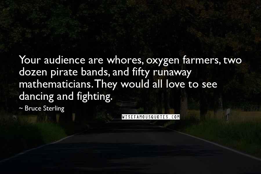 Bruce Sterling Quotes: Your audience are whores, oxygen farmers, two dozen pirate bands, and fifty runaway mathematicians. They would all love to see dancing and fighting.