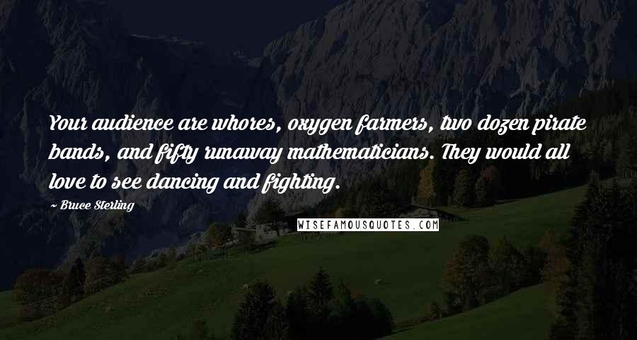 Bruce Sterling Quotes: Your audience are whores, oxygen farmers, two dozen pirate bands, and fifty runaway mathematicians. They would all love to see dancing and fighting.