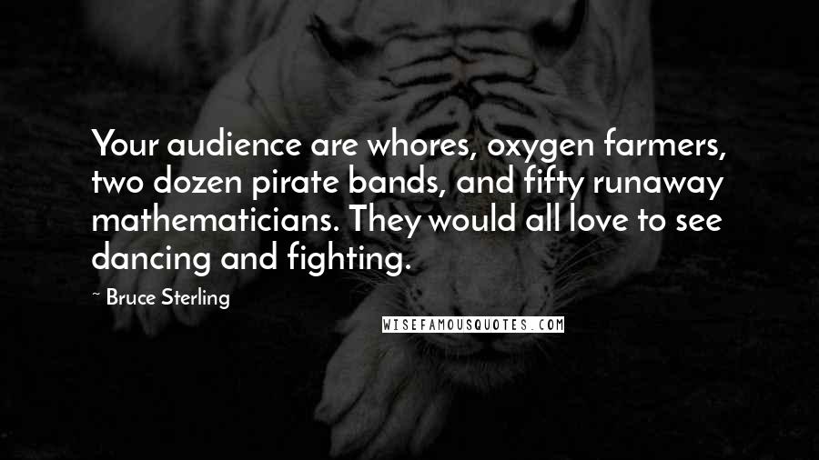 Bruce Sterling Quotes: Your audience are whores, oxygen farmers, two dozen pirate bands, and fifty runaway mathematicians. They would all love to see dancing and fighting.