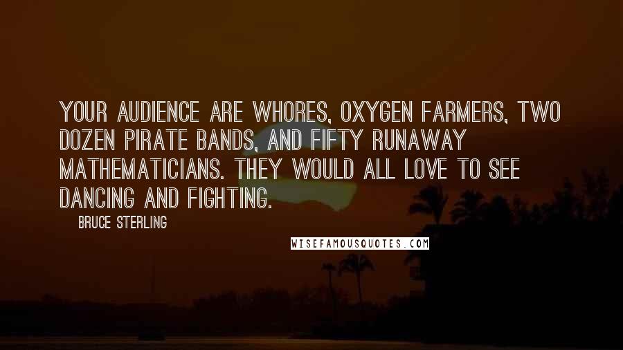 Bruce Sterling Quotes: Your audience are whores, oxygen farmers, two dozen pirate bands, and fifty runaway mathematicians. They would all love to see dancing and fighting.