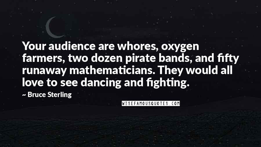 Bruce Sterling Quotes: Your audience are whores, oxygen farmers, two dozen pirate bands, and fifty runaway mathematicians. They would all love to see dancing and fighting.