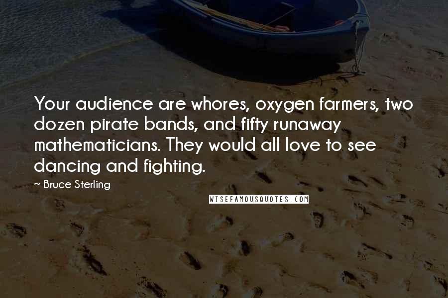 Bruce Sterling Quotes: Your audience are whores, oxygen farmers, two dozen pirate bands, and fifty runaway mathematicians. They would all love to see dancing and fighting.