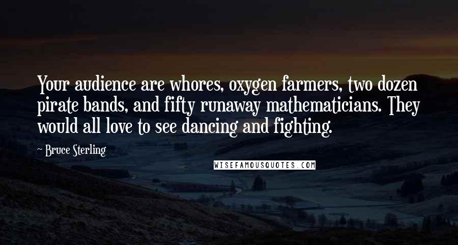 Bruce Sterling Quotes: Your audience are whores, oxygen farmers, two dozen pirate bands, and fifty runaway mathematicians. They would all love to see dancing and fighting.