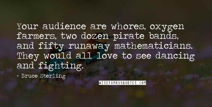 Bruce Sterling Quotes: Your audience are whores, oxygen farmers, two dozen pirate bands, and fifty runaway mathematicians. They would all love to see dancing and fighting.