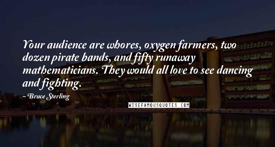 Bruce Sterling Quotes: Your audience are whores, oxygen farmers, two dozen pirate bands, and fifty runaway mathematicians. They would all love to see dancing and fighting.