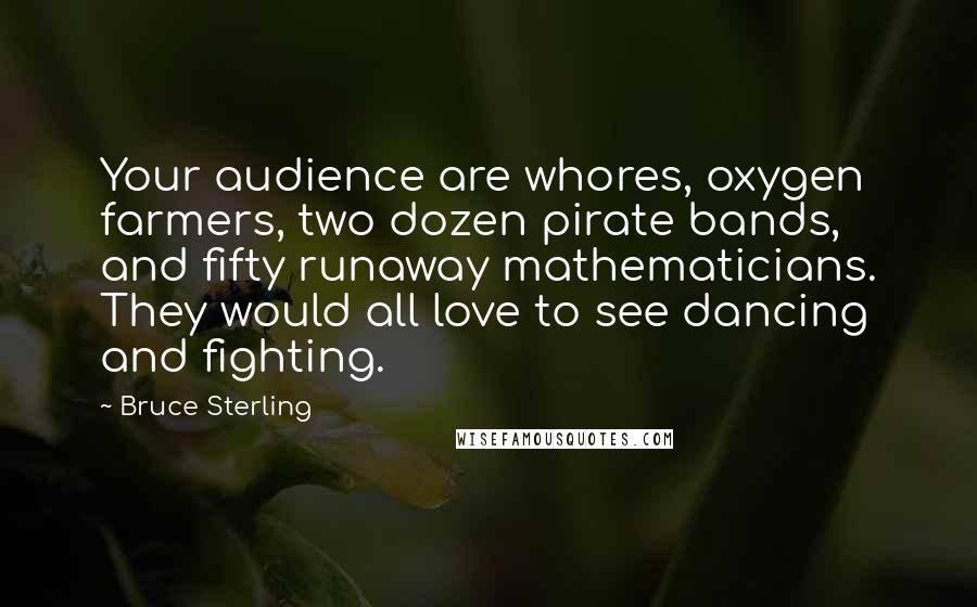 Bruce Sterling Quotes: Your audience are whores, oxygen farmers, two dozen pirate bands, and fifty runaway mathematicians. They would all love to see dancing and fighting.