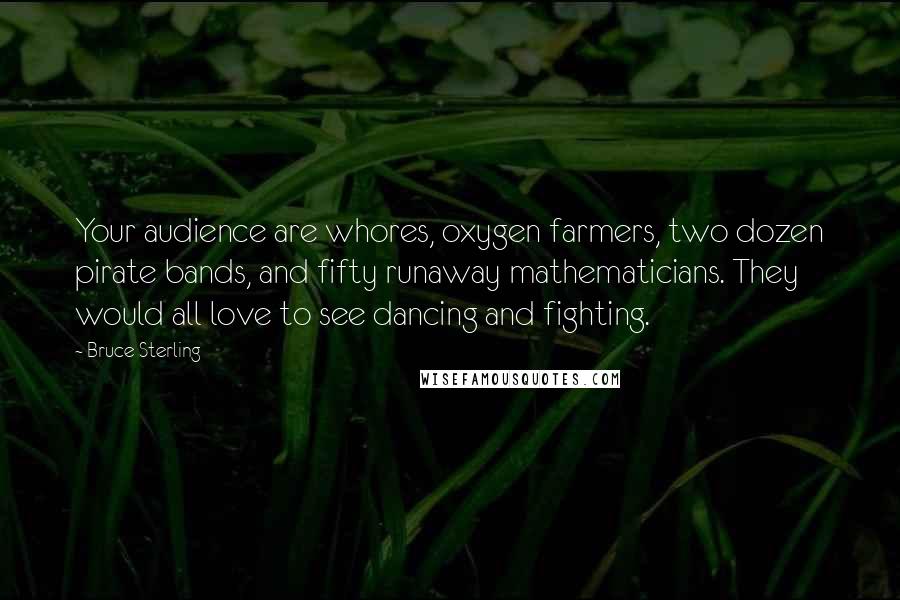 Bruce Sterling Quotes: Your audience are whores, oxygen farmers, two dozen pirate bands, and fifty runaway mathematicians. They would all love to see dancing and fighting.