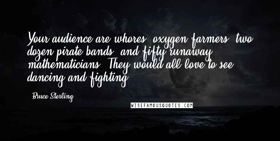 Bruce Sterling Quotes: Your audience are whores, oxygen farmers, two dozen pirate bands, and fifty runaway mathematicians. They would all love to see dancing and fighting.