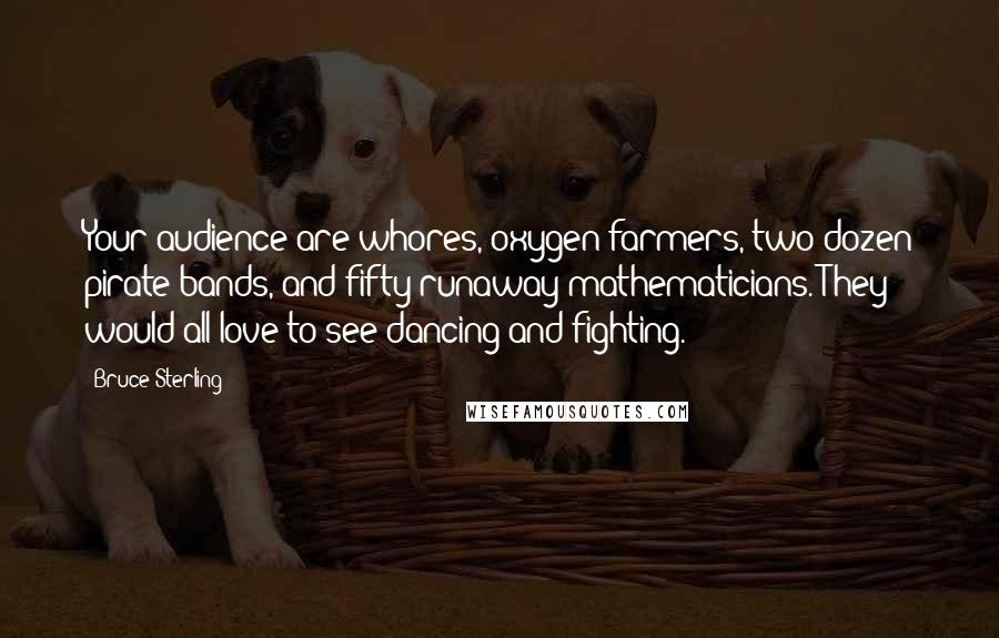 Bruce Sterling Quotes: Your audience are whores, oxygen farmers, two dozen pirate bands, and fifty runaway mathematicians. They would all love to see dancing and fighting.