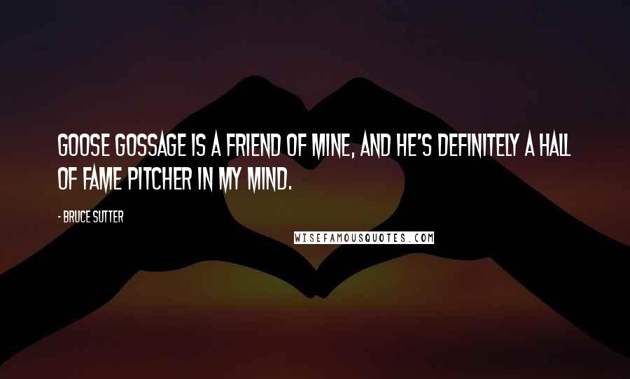 Bruce Sutter Quotes: Goose Gossage is a friend of mine, and he's definitely a Hall of Fame pitcher in my mind.