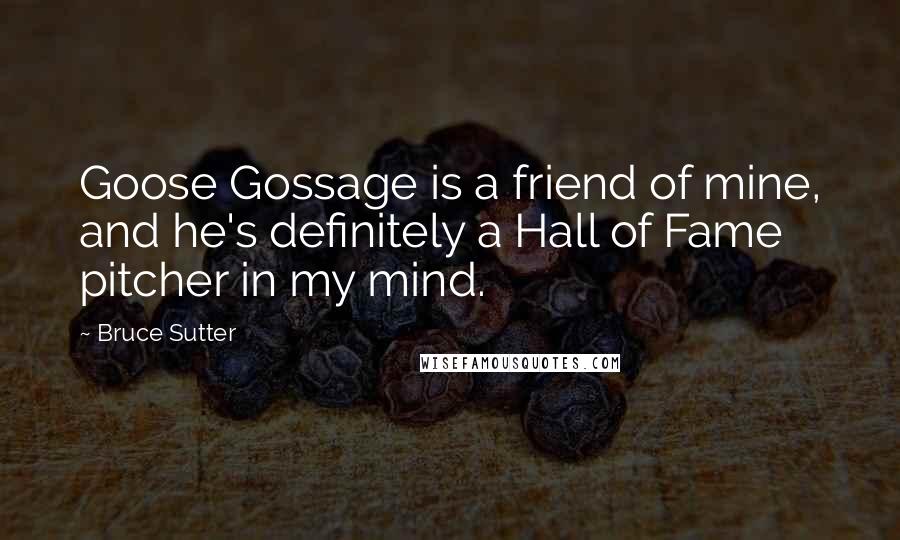 Bruce Sutter Quotes: Goose Gossage is a friend of mine, and he's definitely a Hall of Fame pitcher in my mind.