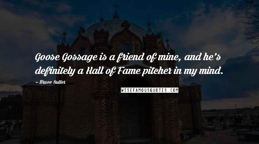 Bruce Sutter Quotes: Goose Gossage is a friend of mine, and he's definitely a Hall of Fame pitcher in my mind.