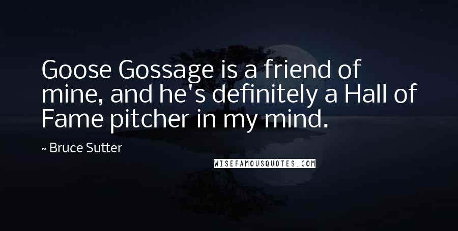 Bruce Sutter Quotes: Goose Gossage is a friend of mine, and he's definitely a Hall of Fame pitcher in my mind.