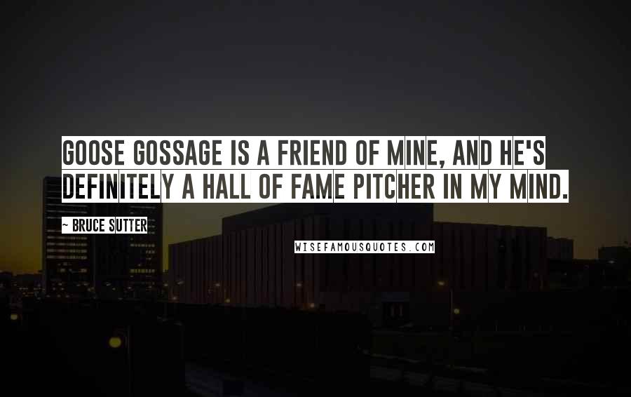 Bruce Sutter Quotes: Goose Gossage is a friend of mine, and he's definitely a Hall of Fame pitcher in my mind.