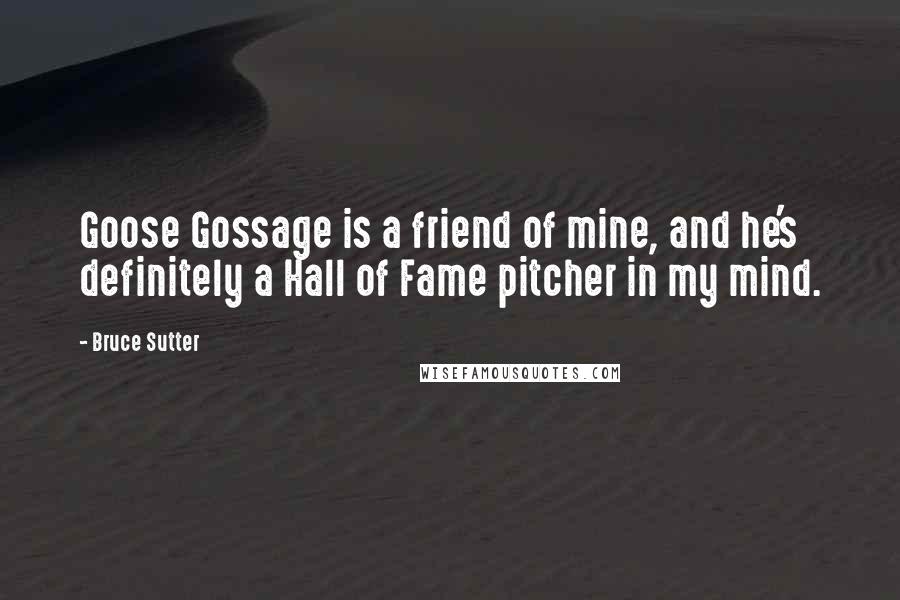 Bruce Sutter Quotes: Goose Gossage is a friend of mine, and he's definitely a Hall of Fame pitcher in my mind.