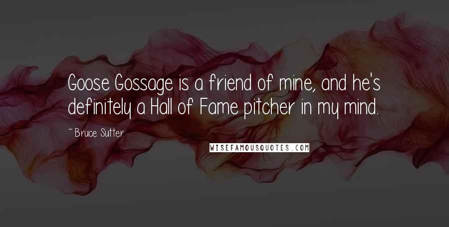 Bruce Sutter Quotes: Goose Gossage is a friend of mine, and he's definitely a Hall of Fame pitcher in my mind.