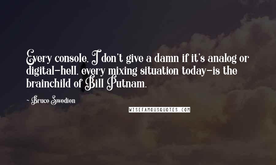 Bruce Swedien Quotes: Every console, I don't give a damn if it's analog or digital-hell, every mixing situation today-is the brainchild of Bill Putnam.